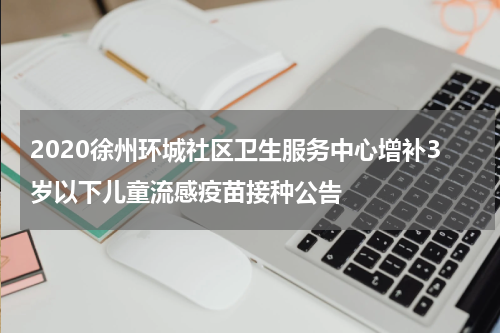 2020徐州环城社区卫生服务中心增补3岁以下儿童流感疫苗接种公告