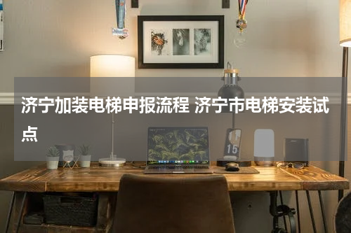 济宁加装电梯申报流程 济宁市电梯安装试点