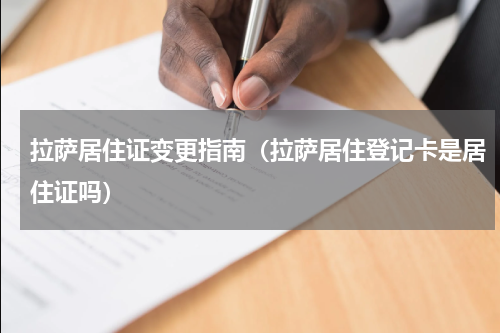 拉萨居住证变更指南（拉萨居住登记卡是居住证吗）