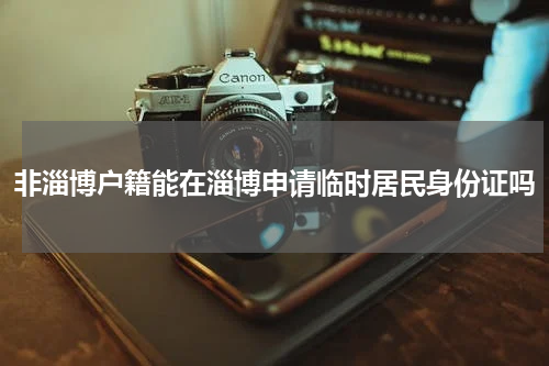 非淄博户籍能在淄博申请临时居民身份证吗