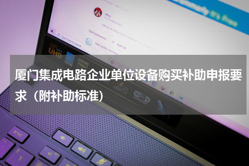 厦门集成电路企业单位设备购买补助申报要求(附补助标准)