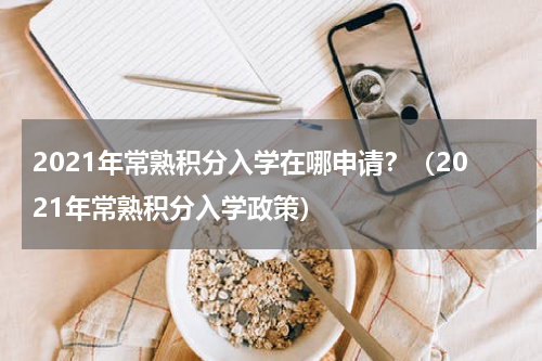 2021年常熟积分入学在哪申请？（2021年常熟积分入学政策）