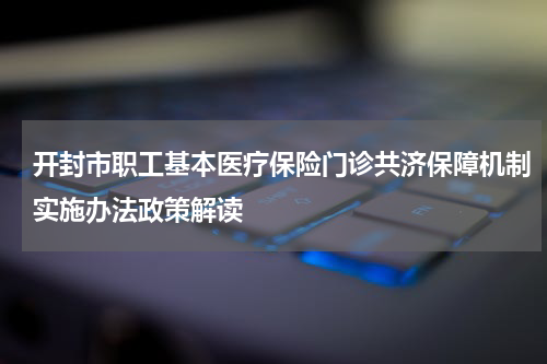 开封市职工基本医疗保险门诊共济保障机制实施办法政策解读