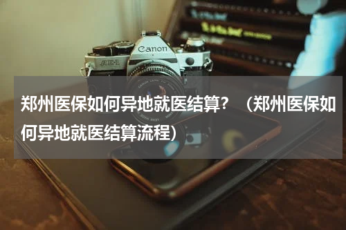 郑州医保如何异地就医结算？（郑州医保如何异地就医结算流程）