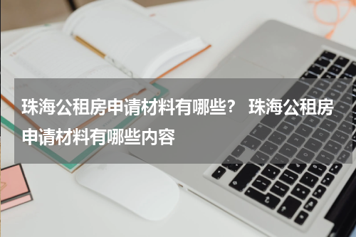 珠海公租房申请材料有哪些? 珠海公租房申请材料有哪些内容