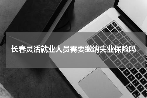 长春灵活就业人员需要缴纳失业保险吗