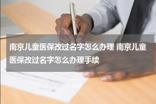 南京儿童医保改过名字怎么办理 南京儿童医保改过名字怎么办理手续