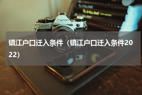 镇江户口迁入条件（镇江户口迁入条件2022）