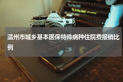 温州市城乡基本医保特殊病种住院费报销比例