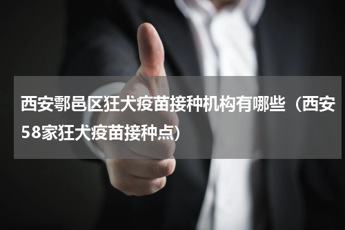 西安鄠邑区狂犬疫苗接种机构有哪些（西安58家狂犬疫苗接种点）