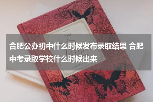 合肥公办初中什么时候发布录取结果 合肥中考录取学校什么时候出来