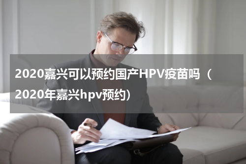 2020嘉兴可以预约国产HPV疫苗吗(2020年嘉兴hpv预约)