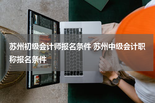 苏州初级会计师报名条件 苏州中级会计职称报名条件
