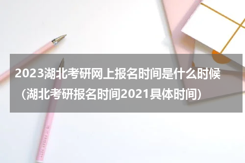 2023湖北考研网上报名时间是什么时候（湖北考研报名时间2021具体时间）