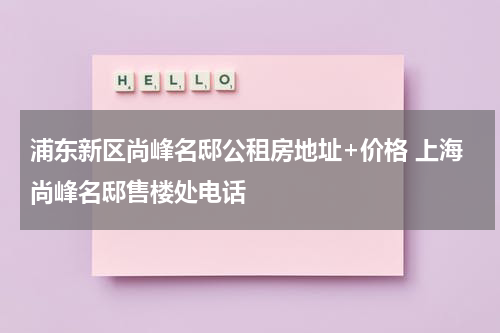 浦东新区尚峰名邸公租房地址+价格 上海尚峰名邸售楼处电话