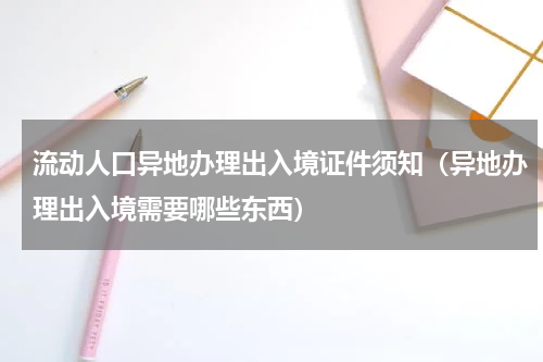 流动人口异地办理出入境证件须知（异地办理出入境需要哪些东西）