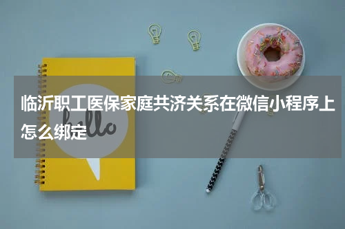 临沂职工医保家庭共济关系在微信小程序上怎么绑定