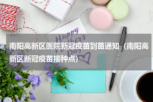 南阳高新区医院新冠疫苗到苗通知（南阳高新区新冠疫苗接种点）