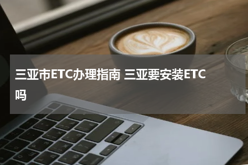 三亚市ETC办理指南 三亚要安装ETC吗