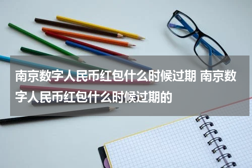 南京数字人民币红包什么时候过期 南京数字人民币红包什么时候过期的