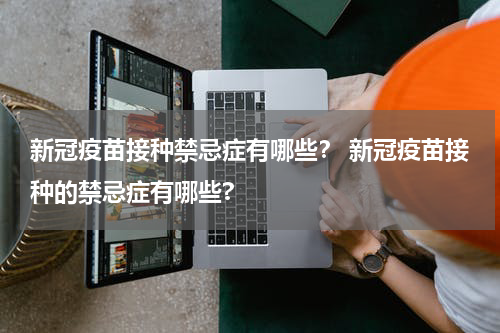 新冠疫苗接种禁忌症有哪些？ 新冠疫苗接种的禁忌症有哪些?