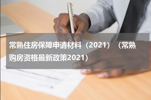 常熟住房保障申请材料（2021）（常熟购房资格最新政策2021）
