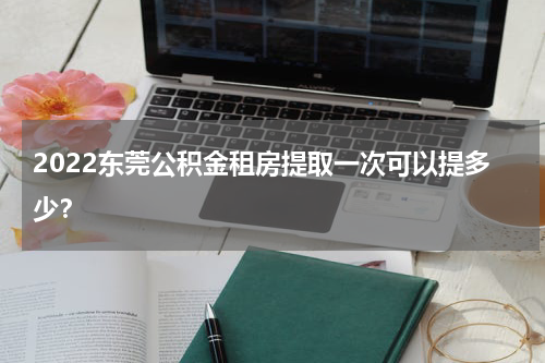 2022东莞公积金租房提取一次可以提多少?