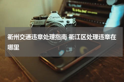 衢州交通违章处理指南 衢江区处理违章在哪里
