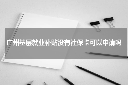 广州基层就业补贴没有社保卡可以申请吗