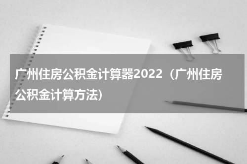 广州住房公积金计算器2022(广州住房公积金计算方法)
