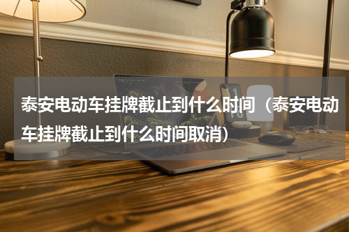 泰安电动车挂牌截止到什么时间（泰安电动车挂牌截止到什么时间取消）