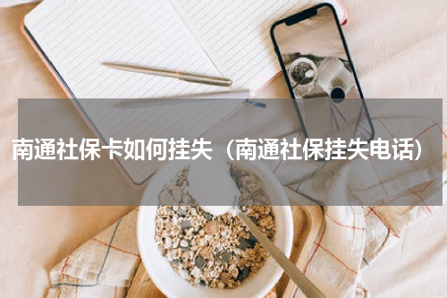 南通社保卡如何挂失（南通社保挂失电话）
