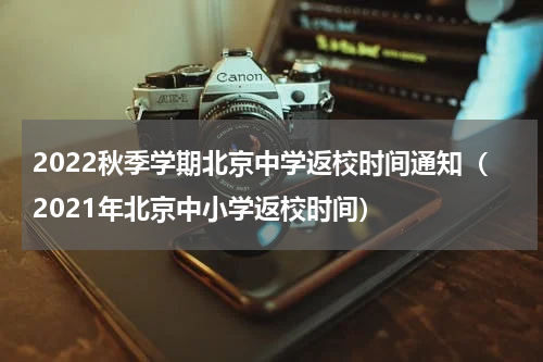 2022秋季学期北京中学返校时间通知（2021年北京中小学返校时间）