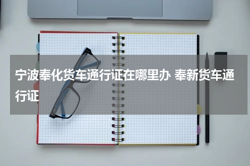 宁波奉化货车通行证在哪里办 奉新货车通行证