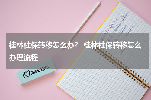 桂林社保转移怎么办？ 桂林社保转移怎么办理流程