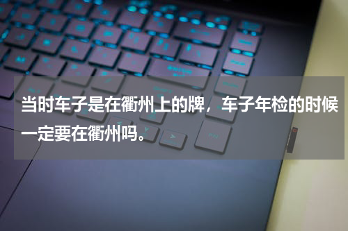 当时车子是在衢州上的牌，车子年检的时候一定要在衢州吗。