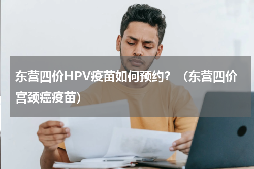 东营四价HPV疫苗如何预约?(东营四价宫颈癌疫苗)