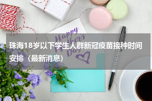 珠海18岁以下学生人群新冠疫苗接种时间安排（最新消息）