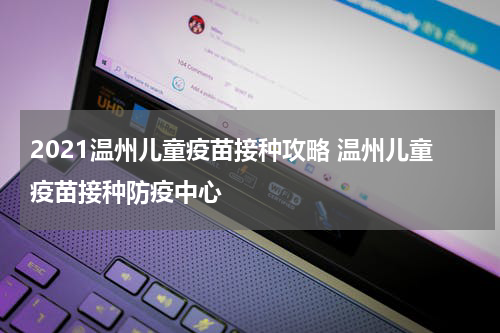 2021温州儿童疫苗接种攻略 温州儿童疫苗接种防疫中心