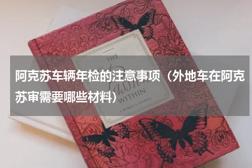 阿克苏车辆年检的注意事项（外地车在阿克苏审需要哪些材料）