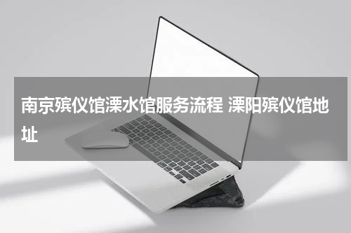 南京殡仪馆溧水馆服务流程 溧阳殡仪馆地址