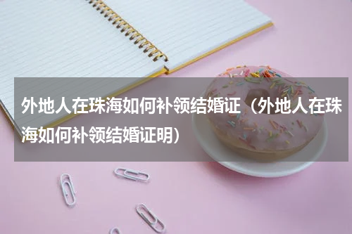 外地人在珠海如何补领结婚证（外地人在珠海如何补领结婚证明）