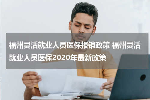 福州灵活就业人员医保报销政策 福州灵活就业人员医保2020年最新政策