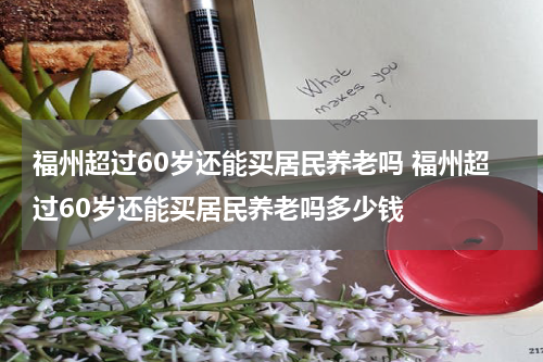 福州超过60岁还能买居民养老吗 福州超过60岁还能买居民养老吗多少钱