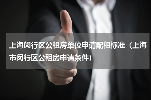 上海闵行区公租房单位申请配租标准（上海市闵行区公租房申请条件）