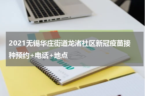 2021无锡华庄街道龙渚社区新冠疫苗接种预约+电话+地点