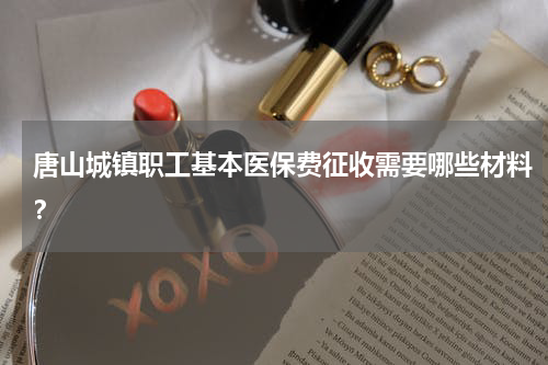 唐山城镇职工基本医保费征收需要哪些材料？