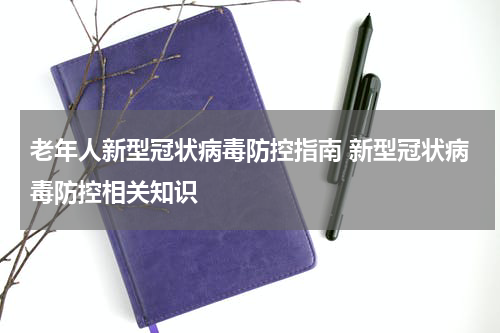 老年人新型冠状病毒防控指南 新型冠状病毒防控相关知识