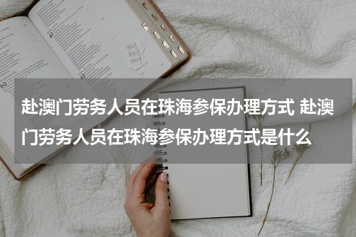 赴澳门劳务人员在珠海参保办理方式 赴澳门劳务人员在珠海参保办理方式是什么