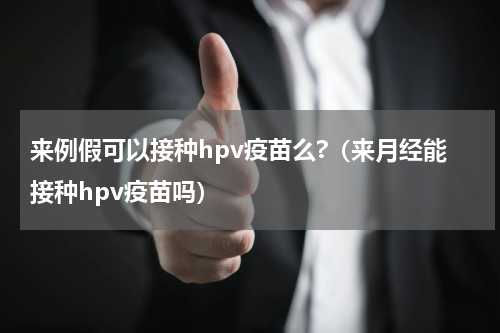 来例假可以接种hpv疫苗么?（来月经能接种hpv疫苗吗）